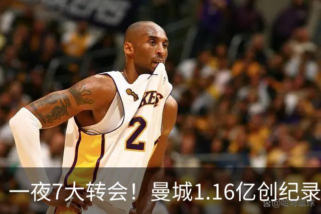 一夜7大转会！曼城1.16亿创纪录，渣叔接手德国队，英超意甲西甲全线大洗牌