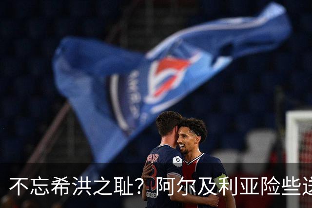 不忘希洪之耻？阿尔及利亚险些送奥地利回家 他们已做到极致