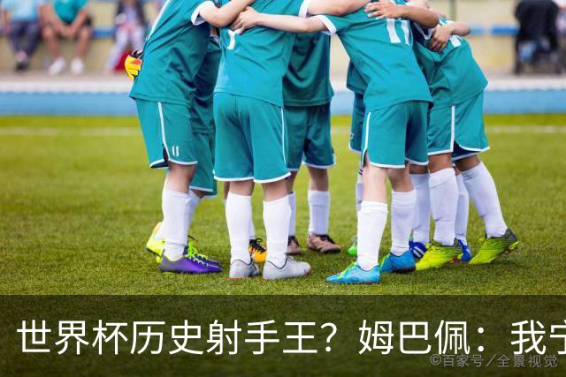 世界杯历史射手王？姆巴佩：我宁愿进决赛