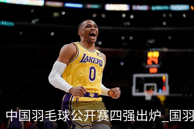 中国羽毛球公开赛四强出炉 国羽4个单项占据7席