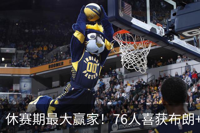休赛期最大赢家！76人喜获布朗+老詹 冲冠外还附加超级经济效应