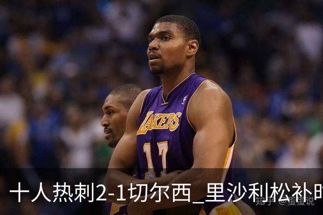 十人热刺2-1切尔西 里沙利松补时绝杀托纳利处子球埃斯特旺破门