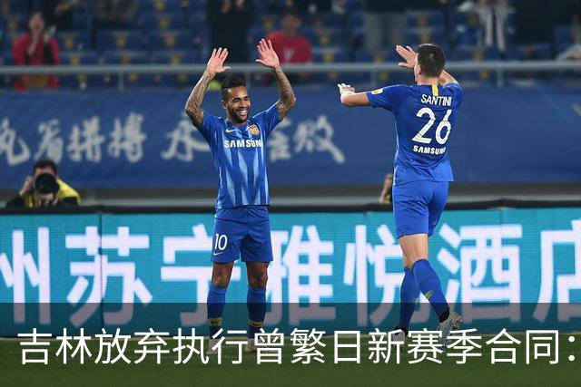 吉林放弃执行曾繁日新赛季合同：回归家乡球队仅效力半年多遭放弃