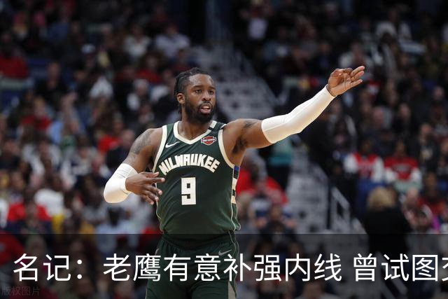 名记：老鹰有意补强内线 曾试图交易哈滕但如今后者已与雷霆续约