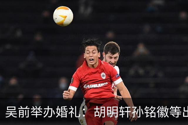 吴前举办婚礼：胡明轩孙铭徽等出席 尚未接受浙江男篮老将合同