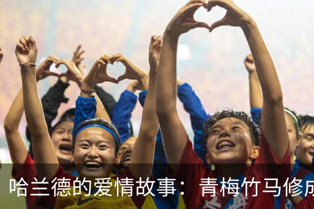 哈兰德的爱情故事：青梅竹马修成正果 女友主动追求他
