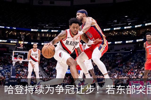 哈登持续为争冠让步！若东部突围失败，美媒支招两种方式重返火箭