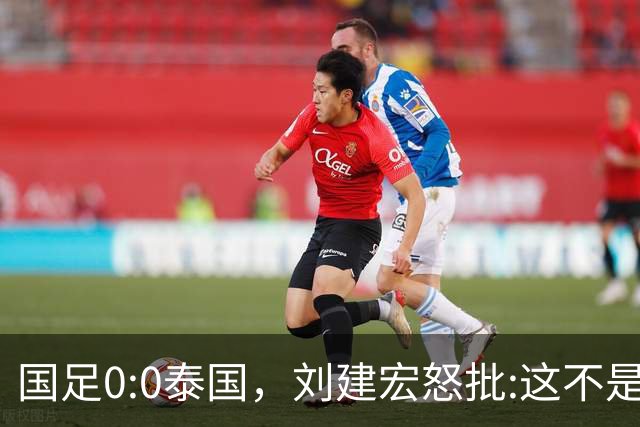 国足0:0泰国，刘建宏怒批:这不是友谊赛，是“比烂”大赛