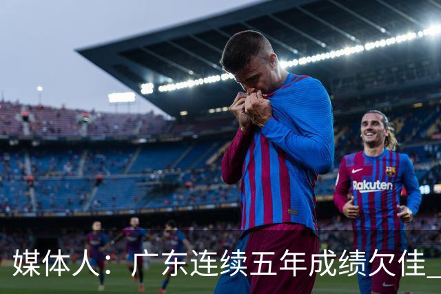媒体人：广东连续五年成绩欠佳 朱芳雨杜锋最终担责