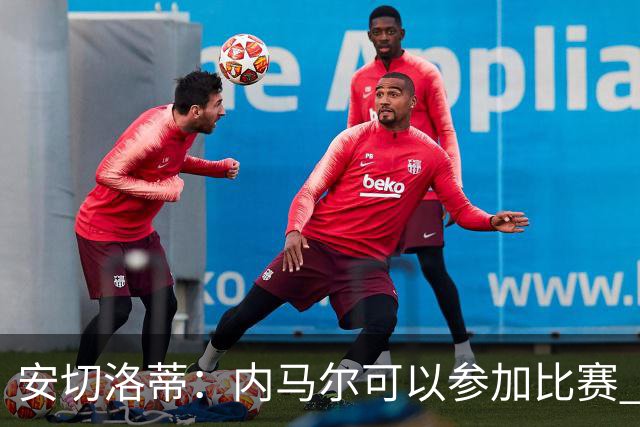安切洛蒂：内马尔可以参加比赛 他的身体状况极佳