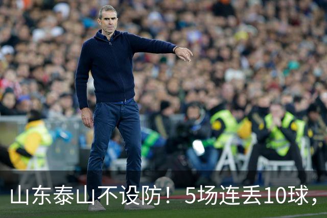 山东泰山不设防！5场连丢10球，刘洋手球送点，于金永扑点