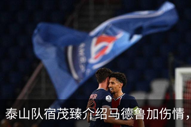 泰山队宿茂臻介绍马德鲁加伤情，谈阵容轮换，首发后卫已定一人
