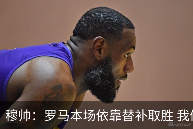 穆帅：罗马本场依靠替补取胜 我们不可能追上尤文