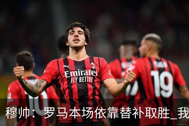 穆帅：罗马本场依靠替补取胜 我们不可能追上尤文