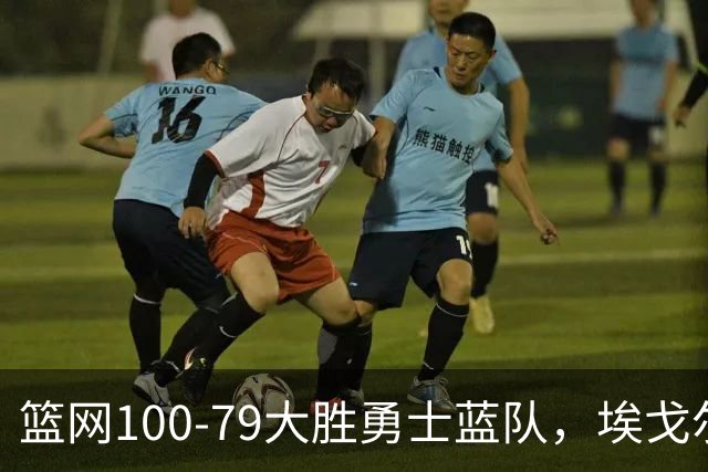 篮网100-79大胜勇士蓝队，埃戈尔-德明23+8+5，内姆哈德14分