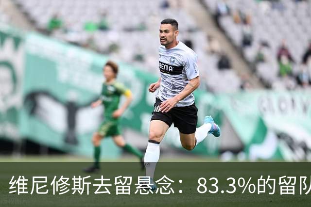 维尼修斯去留悬念：83.3%的留队概率背后，暗藏怎样的博弈？