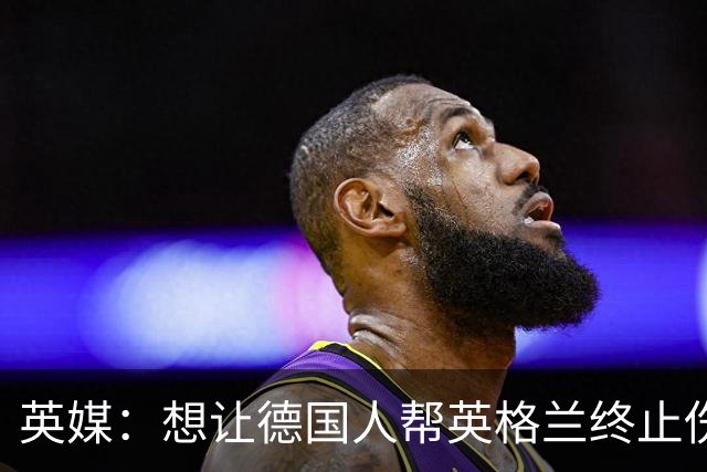 英媒：想让德国人帮英格兰终止伤痛 图赫尔可能觉得滑稽