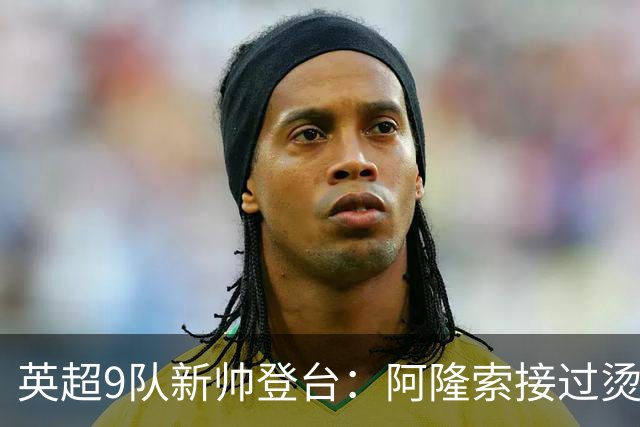 英超9队新帅登台：阿隆索接过烫手山芋，瓜帅接班人压力更大