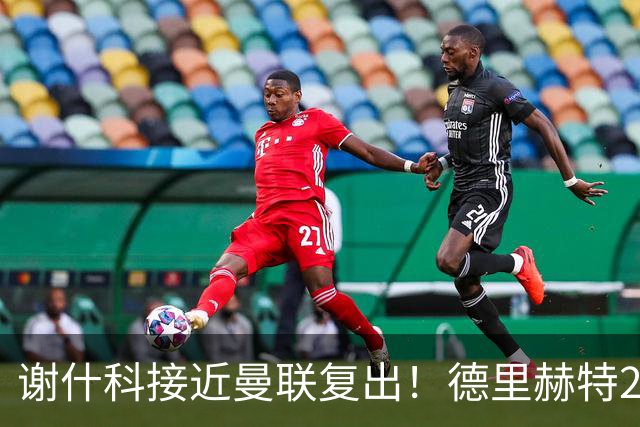 谢什科接近曼联复出！德里赫特254天后重返训练，仍未可回归赛场