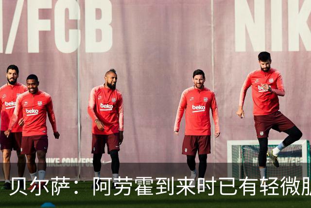 贝尔萨：阿劳霍到来时已有轻微肌肉问题，当然我们对他受伤有责任