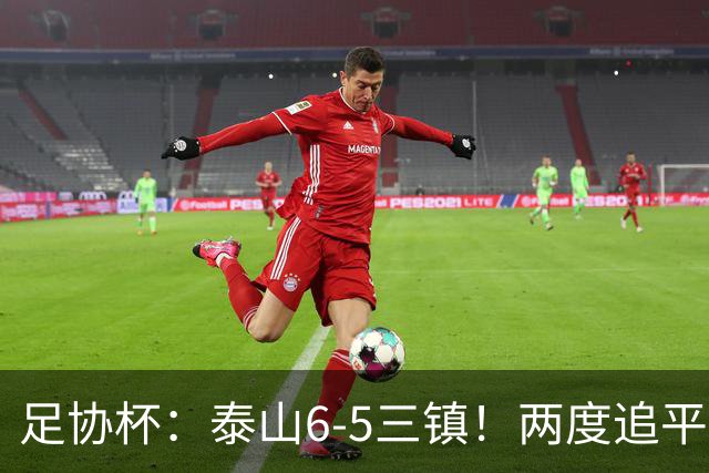 足协杯：泰山6-5三镇！两度追平+点球大战翻盘 铜梁龙2-0十人西海岸