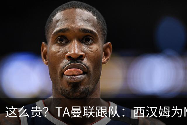 这么贵？TA曼联跟队：西汉姆为M费标价8000万英镑，尚未收到报价
