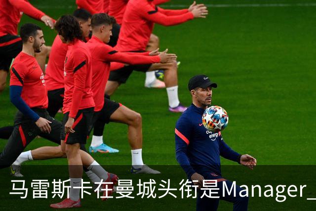 马雷斯卡在曼城头衔是Manager 曝蓝月为此支付1700万镑