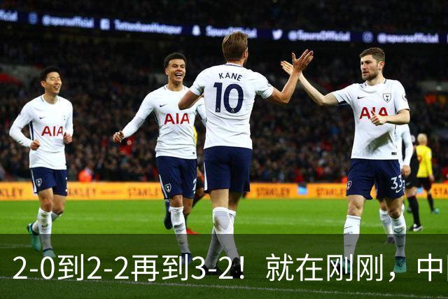 2-0到2-2再到3-2！就在刚刚，中国男足扬眉吐气：读秒绝杀英超劲旅，跃居榜首
