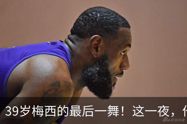 39岁梅西的最后一舞！这一夜，他弄丢了封神的三块拼图，也带走了我们这一代人的青春