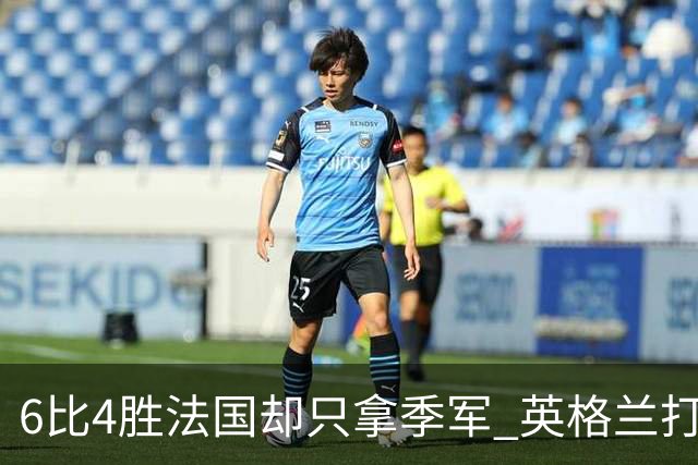 6比4胜法国却只拿季军 英格兰打出冠军相 球迷痛惜：为何不早点这么打？