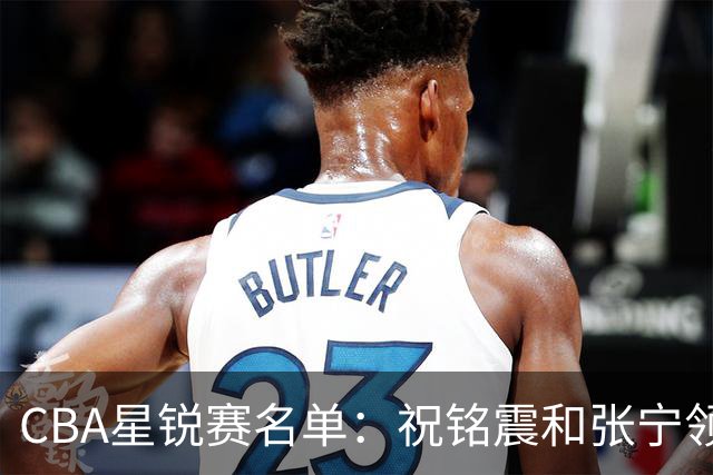 CBA星锐赛名单：祝铭震和张宁领衔二年级队