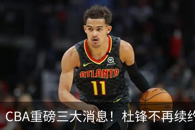 CBA重磅三大消息！杜锋不再续约、山东或签约王岚嵚、潘江下课？